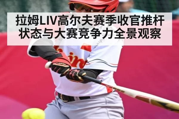 拉姆LIV高尔夫赛季收官推杆状态与大赛竞争力全景观察
